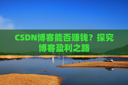 CSDN博客能否赚钱？探究博客盈利之路