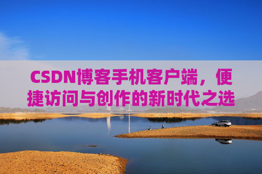 CSDN博客手机客户端，便捷访问与创作的新时代之选