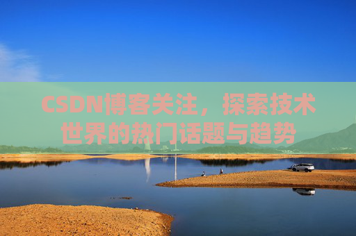 CSDN博客关注，探索技术世界的热门话题与趋势